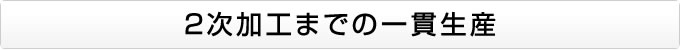 2次加工までの一貫生産